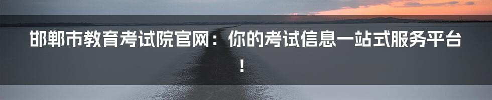 邯郸市教育考试院官网:你的考试信息一站式服务平台!