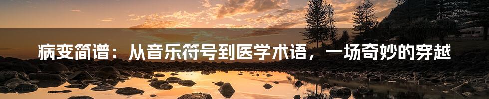 病变简谱:从音乐符号到医学术语,一场奇妙的穿越