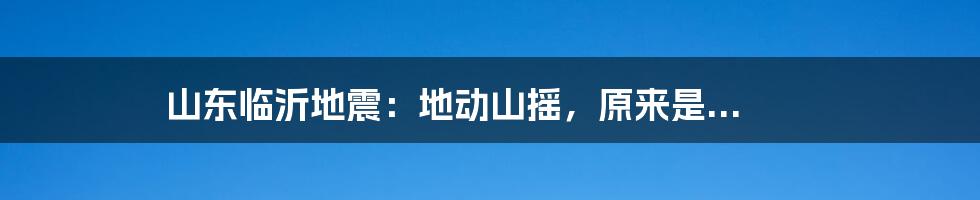 山东临沂地震:地动山摇,原来是...