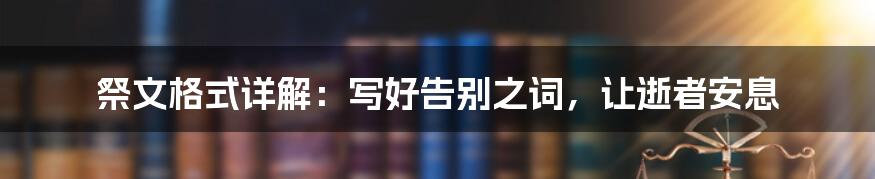 祭文格式详解:写好告别之词,让逝者安息