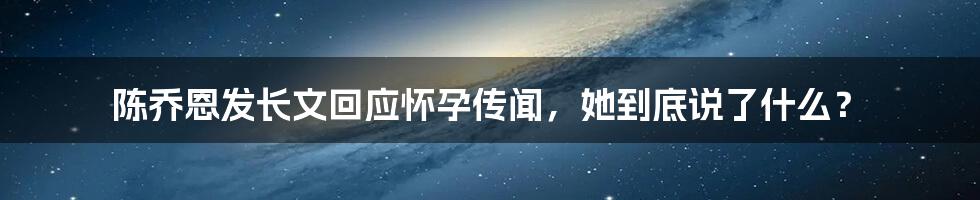 陈乔恩发长文回应怀孕传闻,她到底说了什么?