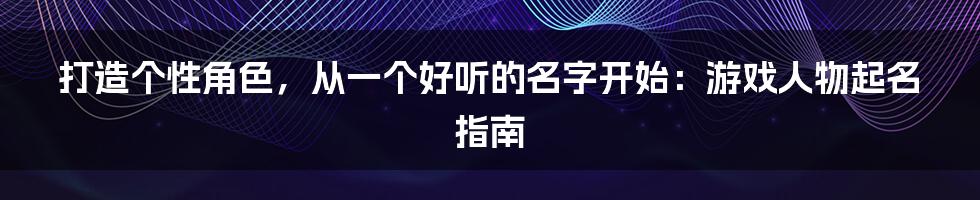 打造个性角色,从一个好听的名字开始:游戏人物起名指南
