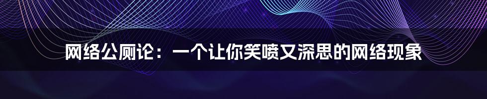 网络公厕论:一个让你笑喷又深思的网络现象