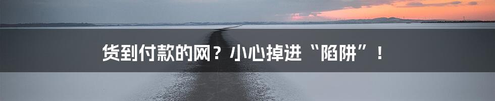 货到付款的网?小心掉进“陷阱”!