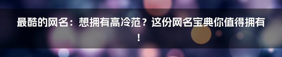 最酷的网名:想拥有高冷范?这份网名宝典你值得拥有!