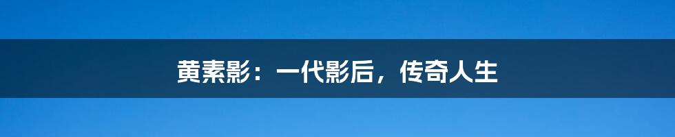 黄素影:一代影后,传奇人生
