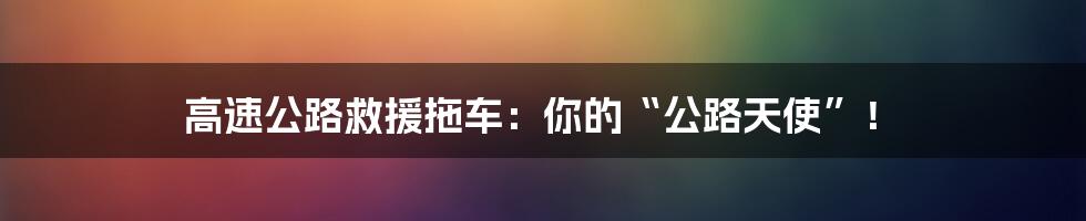 高速公路救援拖车:你的“公路天使”!