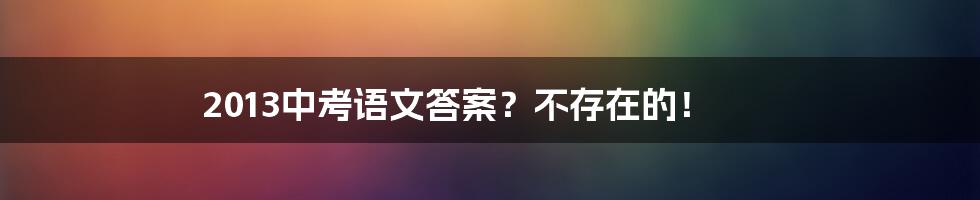 2013中考语文答案?不存在的!