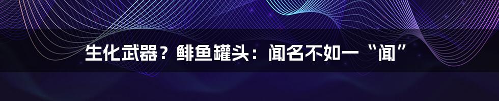 生化武器?鲱鱼罐头:闻名不如一“闻”