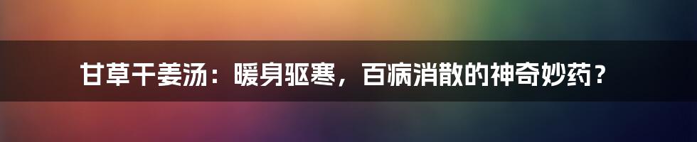 甘草干姜汤:暖身驱寒,百病消散的神奇妙药?
