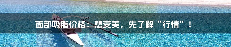 面部吸脂价格:想变美,先了解“行情”!