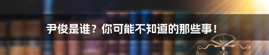 尹俊是谁?你可能不知道的那些事!