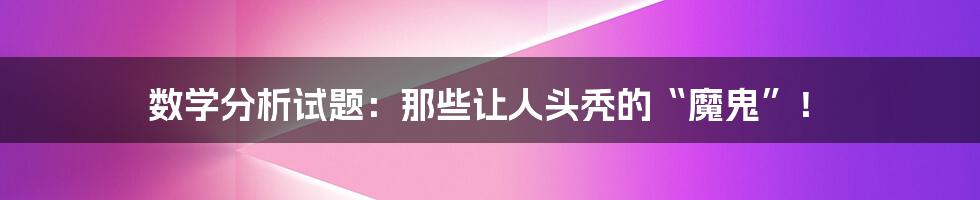 数学分析试题:那些让人头秃的“魔鬼”!