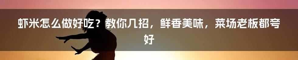 虾米怎么做好吃?教你几招,鲜香美味,菜场老板都夸好