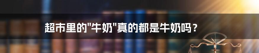 超市里的"牛奶"真的都是牛奶吗?