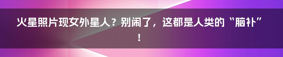 火星照片现女外星人?别闹了,这都是人类的“脑补”!