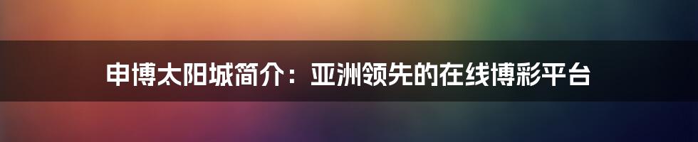 申博太阳城简介:亚洲领先的在线博彩平台