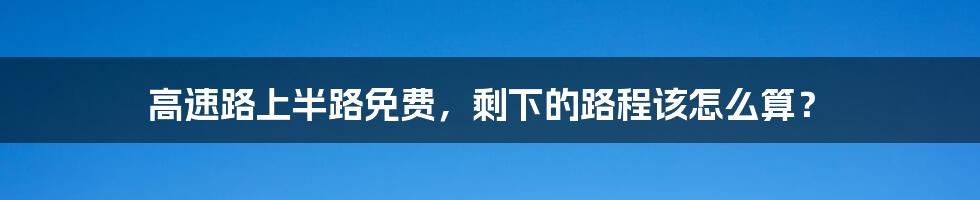 高速路上半路免费,剩下的路程该怎么算?