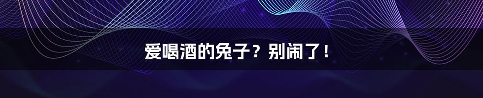 爱喝酒的兔子?别闹了!