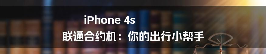 iPhone 4s 联通合约机:你的出行小帮手