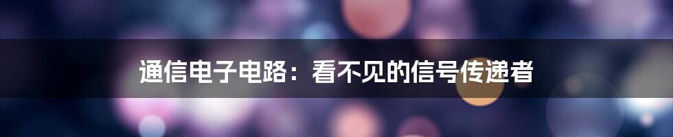 通信电子电路:看不见的信号传递者