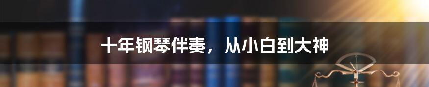 十年钢琴伴奏,从小白到大神