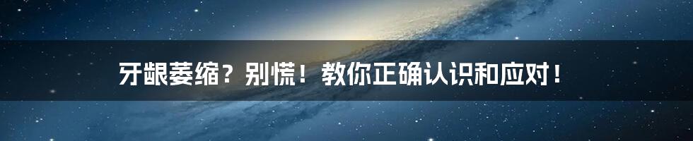 牙龈萎缩？别慌！教你正确认识和应对！