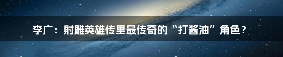 李广:射雕英雄传里最传奇的“打酱油”角色?