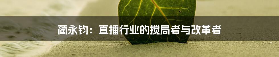 蔺永钧：直播行业的搅局者与改革者