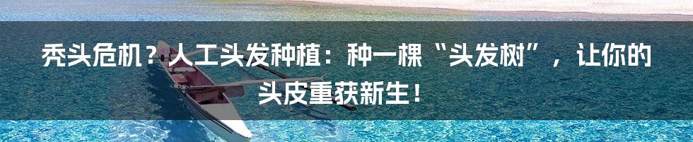 秃头危机?人工头发种植:种一棵“头发树”,让你的头皮重获新生!