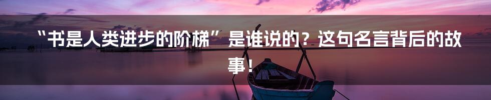 “书是人类进步的阶梯”是谁说的?这句名言背后的故事!