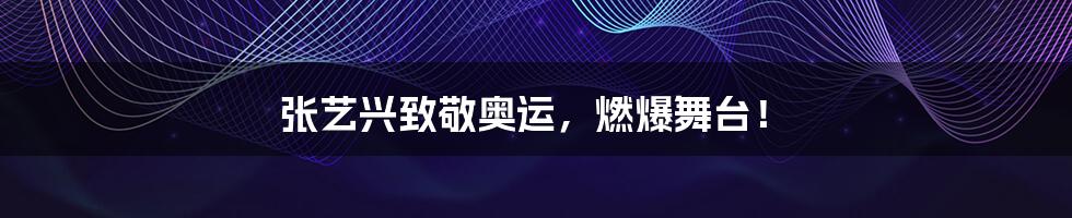 张艺兴致敬奥运,燃爆舞台!
