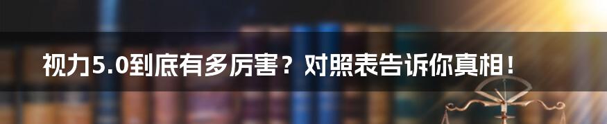 视力5.0到底有多厉害?对照表告诉你真相!