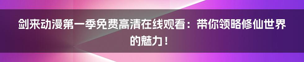 剑来动漫第一季免费高清在线观看:带你领略修仙世界的魅力!