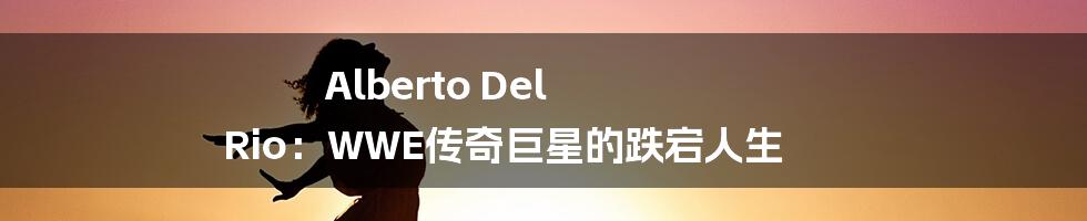 Alberto Del Rio:WWE传奇巨星的跌宕人生