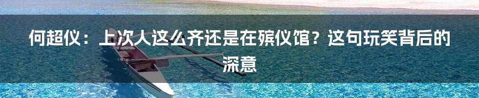 何超仪:上次人这么齐还是在殡仪馆?这句玩笑背后的深意