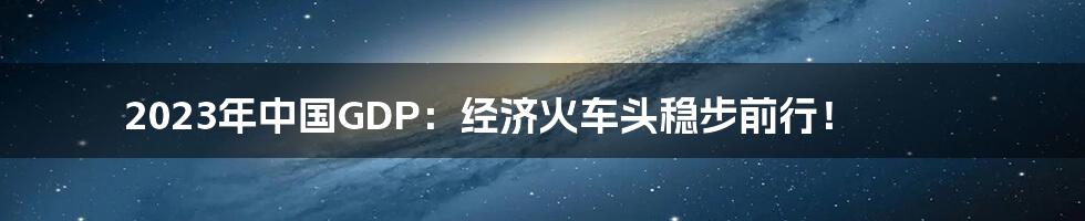 2023年中国GDP:经济火车头稳步前行!