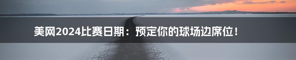 美网2024比赛日期:预定你的球场边席位!