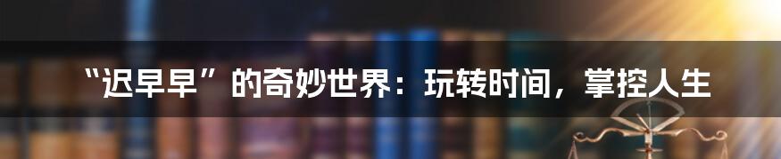 “迟早早”的奇妙世界:玩转时间,掌控人生