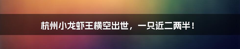 杭州小龙虾王横空出世,一只近二两半!