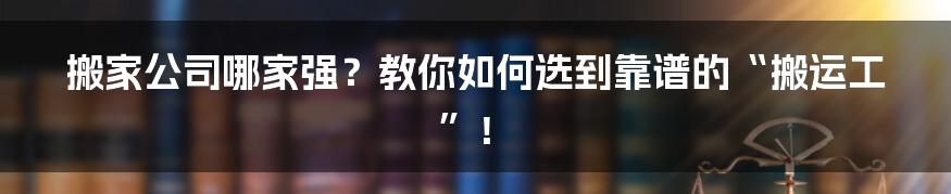 搬家公司哪家强?教你如何选到靠谱的“搬运工”!