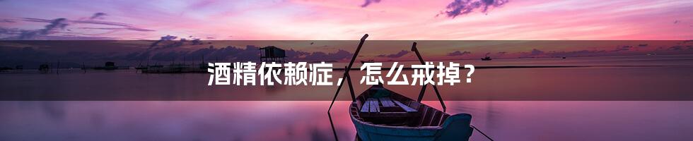 酒精依赖症,怎么戒掉?