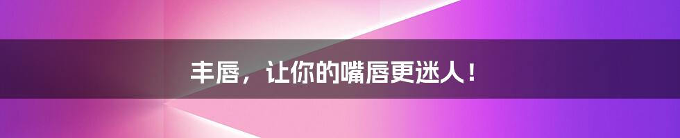 丰唇,让你的嘴唇更迷人!