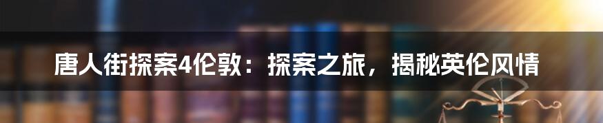 唐人街探案4伦敦:探案之旅,揭秘英伦风情