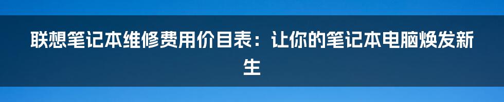 联想笔记本维修费用价目表:让你的笔记本电脑焕发新生