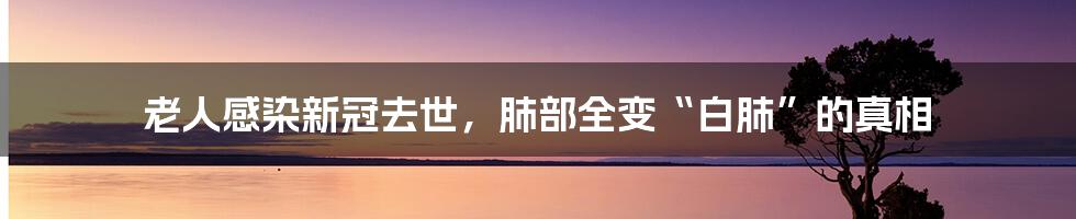 老人感染新冠去世,肺部全变“白肺”的真相