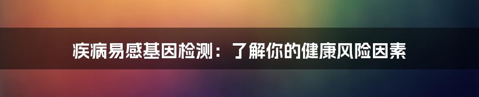 疾病易感基因检测:了解你的健康风险因素
