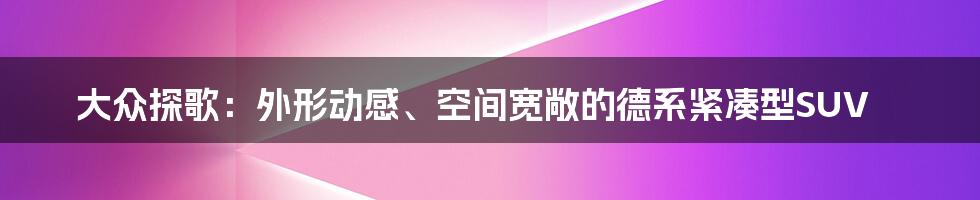 大众探歌:外形动感、空间宽敞的德系紧凑型SUV
