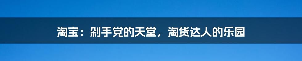 淘宝：剁手党的天堂，淘货达人的乐园