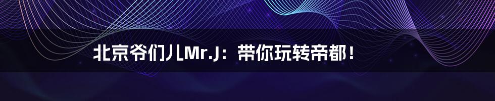 北京爷们儿Mr.J:带你玩转帝都!
